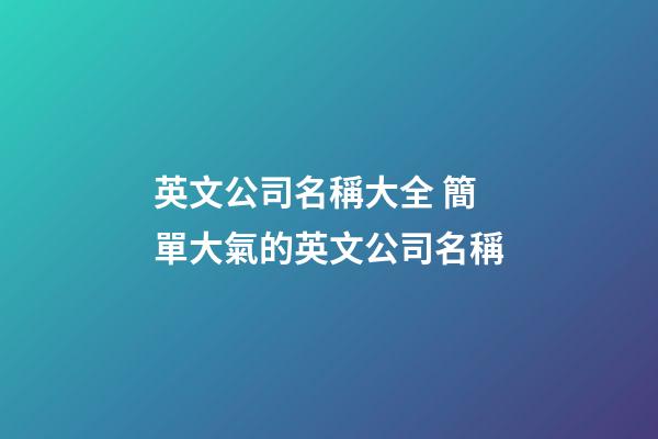 英文公司名稱大全 簡單大氣的英文公司名稱